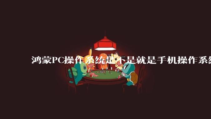 鸿蒙PC操作系统是不是就是手机操作系统？