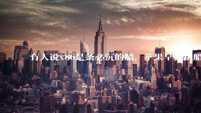 有人说x86是条必沉的船，苹果早就跳船了，微软也有弃船的意图，你怎么看？