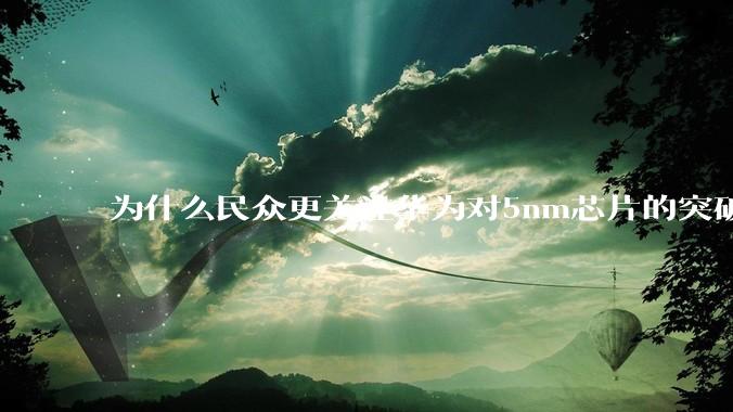 为什么民众更关注华为对5nm芯片的突破，而不是关注小米已经自研的3nm芯片？