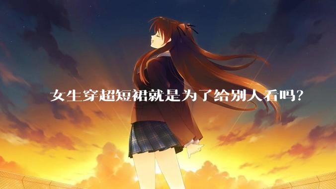 女生穿超短裙就是为了给别人看吗？
